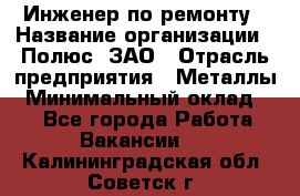 Инженер по ремонту › Название организации ­ Полюс, ЗАО › Отрасль предприятия ­ Металлы › Минимальный оклад ­ 1 - Все города Работа » Вакансии   . Калининградская обл.,Советск г.